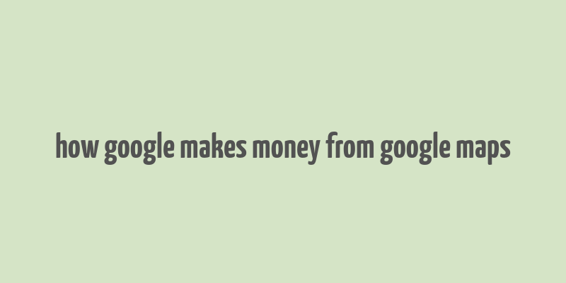 how google makes money from google maps