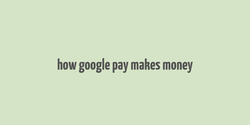 how google pay makes money