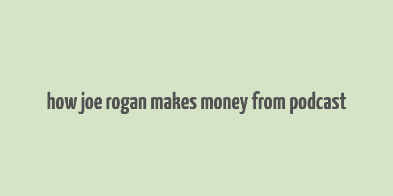 how joe rogan makes money from podcast