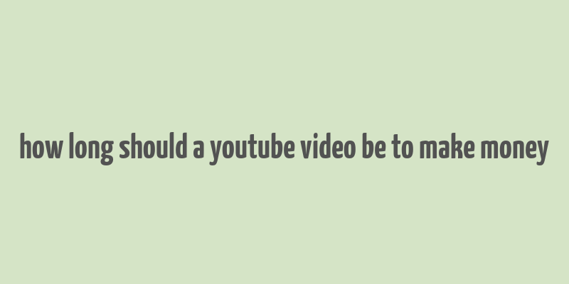 how long should a youtube video be to make money