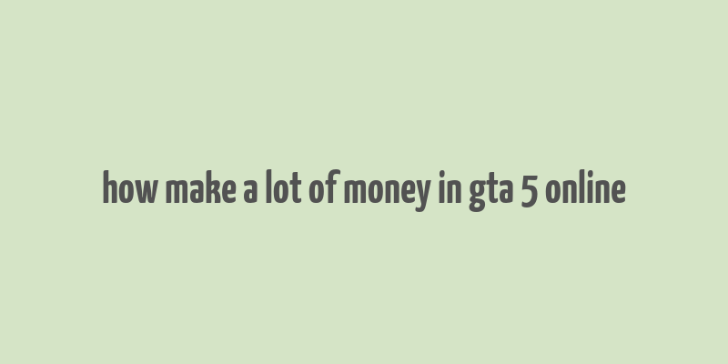 how make a lot of money in gta 5 online