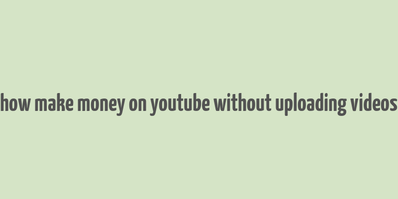 how make money on youtube without uploading videos