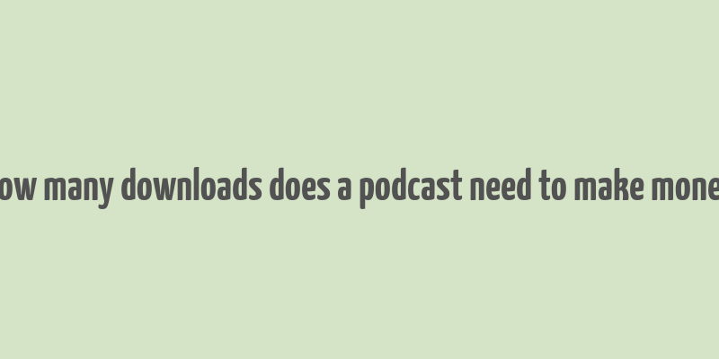 how many downloads does a podcast need to make money