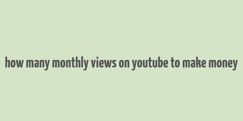 how many monthly views on youtube to make money