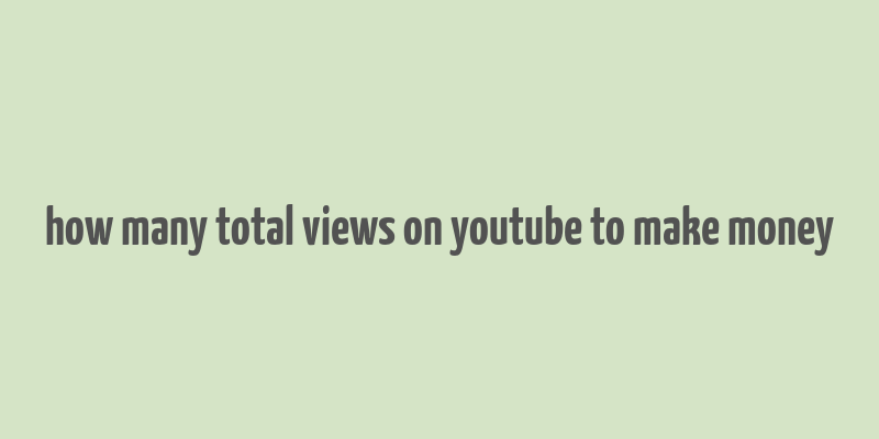 how many total views on youtube to make money