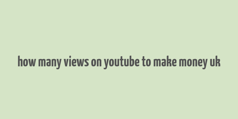 how many views on youtube to make money uk