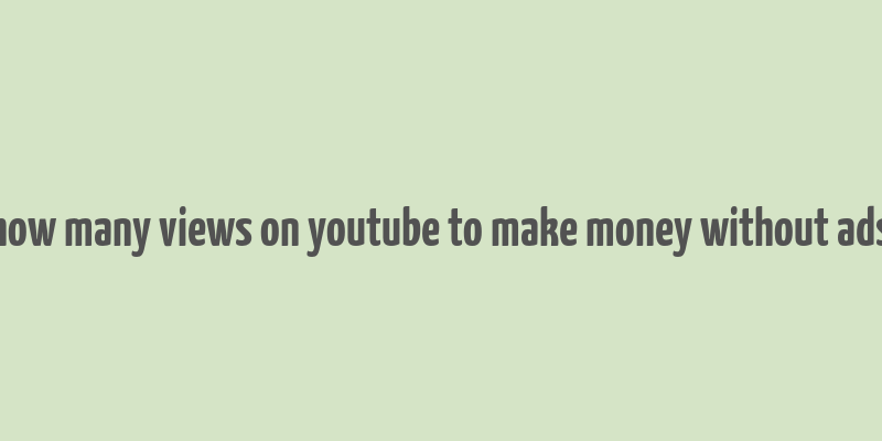 how many views on youtube to make money without ads