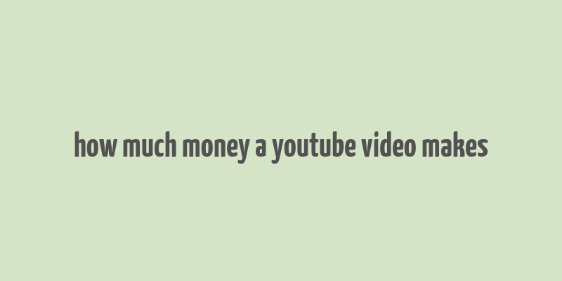 how much money a youtube video makes