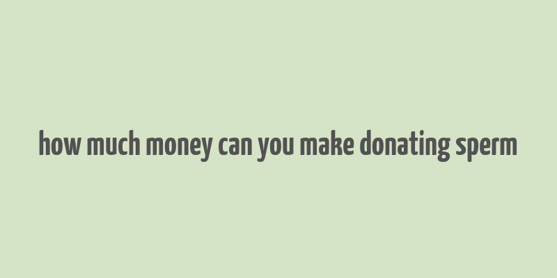 how much money can you make donating sperm