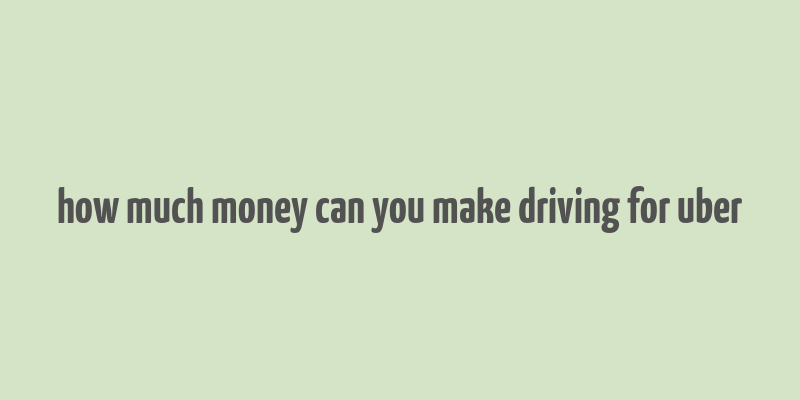 how much money can you make driving for uber