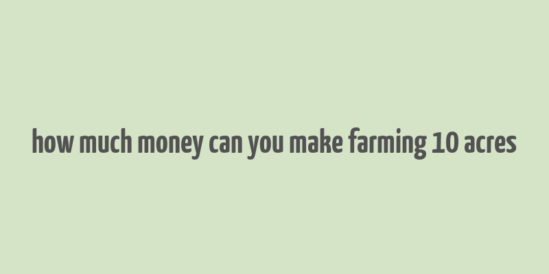 how much money can you make farming 10 acres