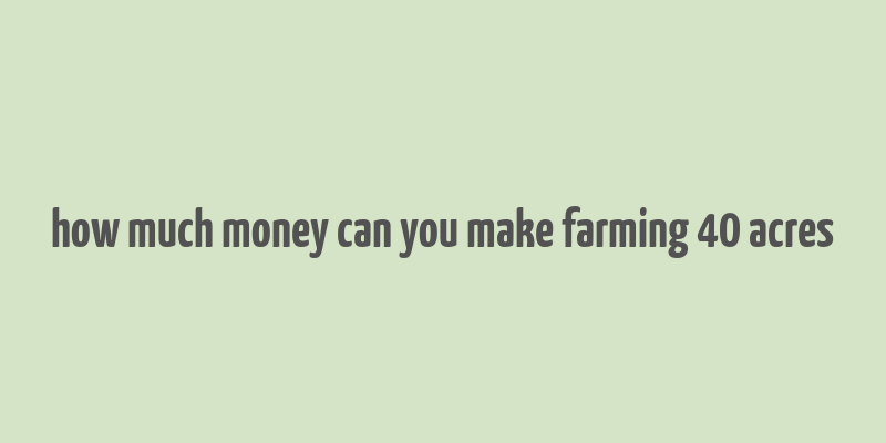 how much money can you make farming 40 acres