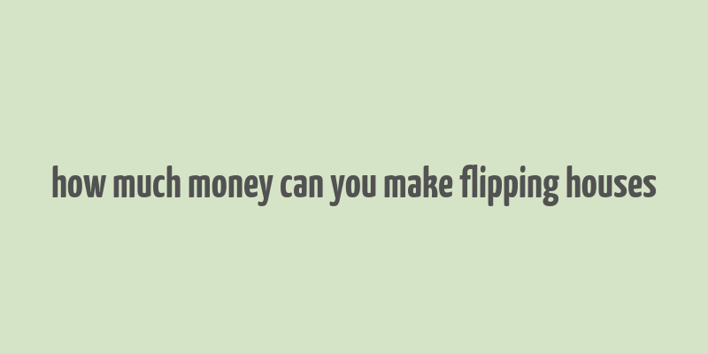 how much money can you make flipping houses