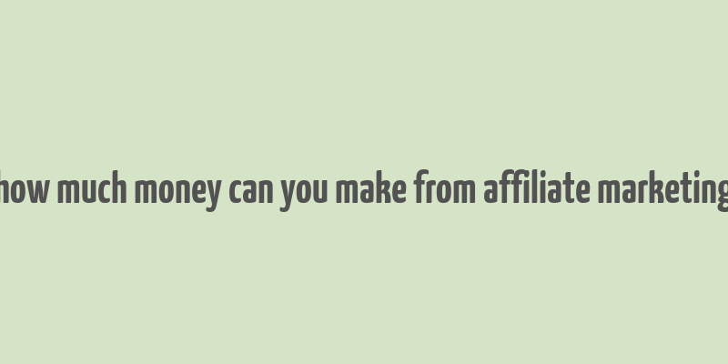 how much money can you make from affiliate marketing