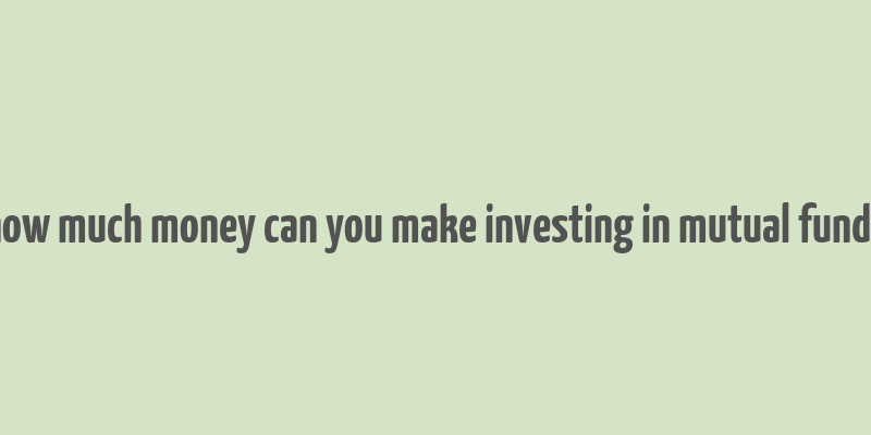 how much money can you make investing in mutual funds