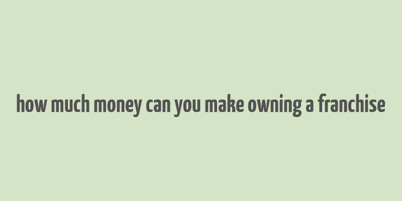 how much money can you make owning a franchise