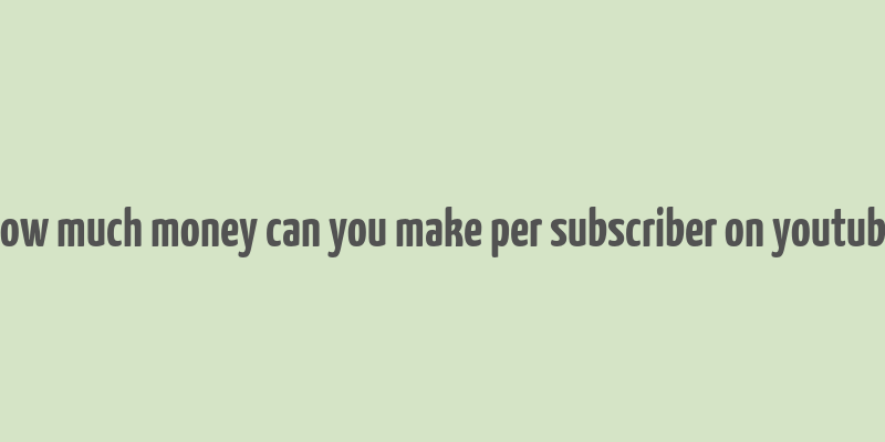 how much money can you make per subscriber on youtube