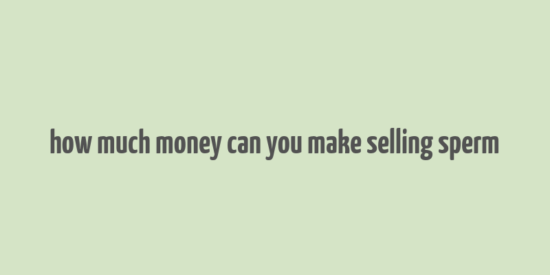 how much money can you make selling sperm