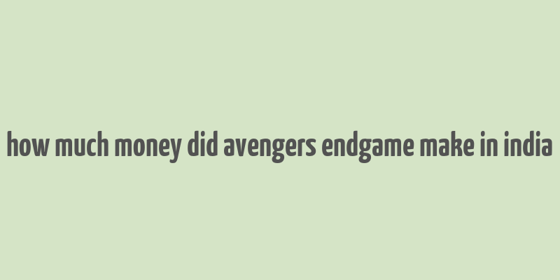 how much money did avengers endgame make in india