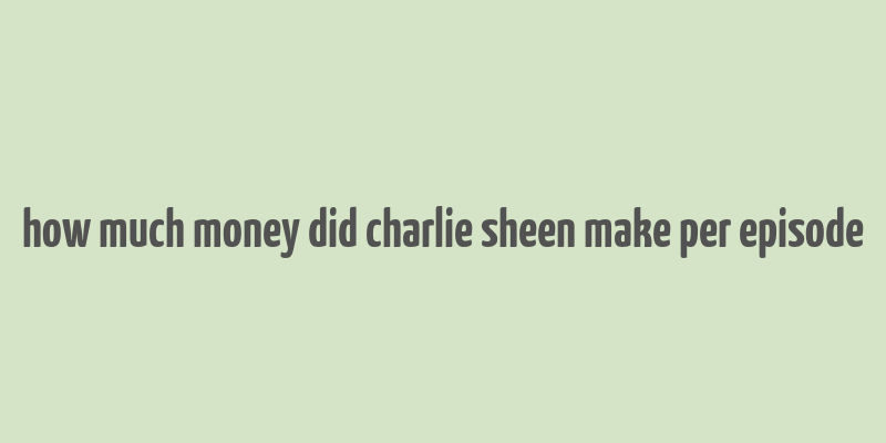 how much money did charlie sheen make per episode