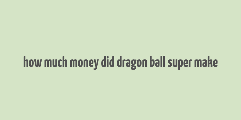 how much money did dragon ball super make