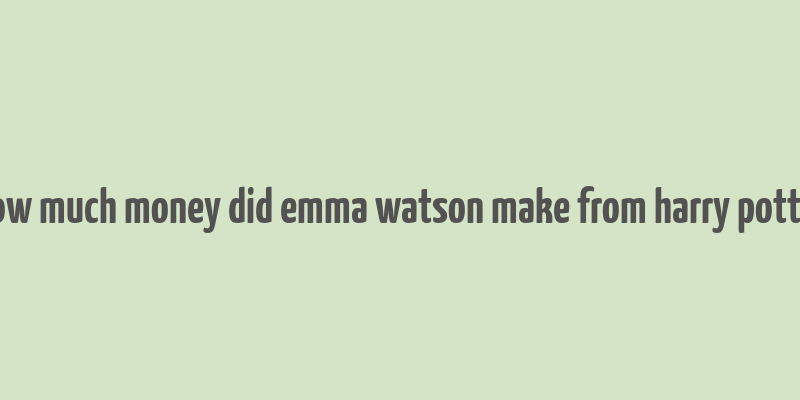 how much money did emma watson make from harry potter