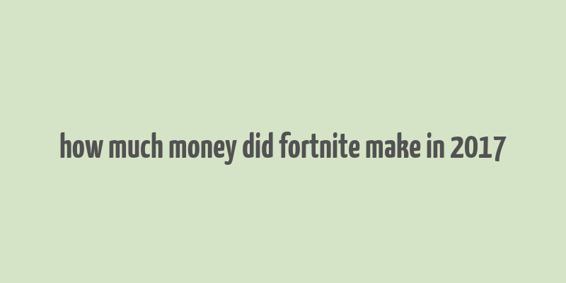 how much money did fortnite make in 2017