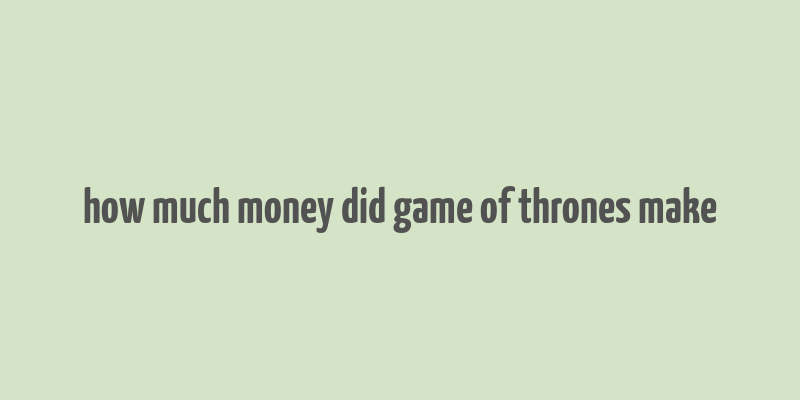 how much money did game of thrones make