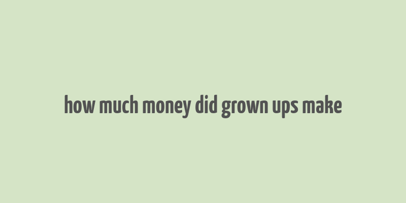 how much money did grown ups make