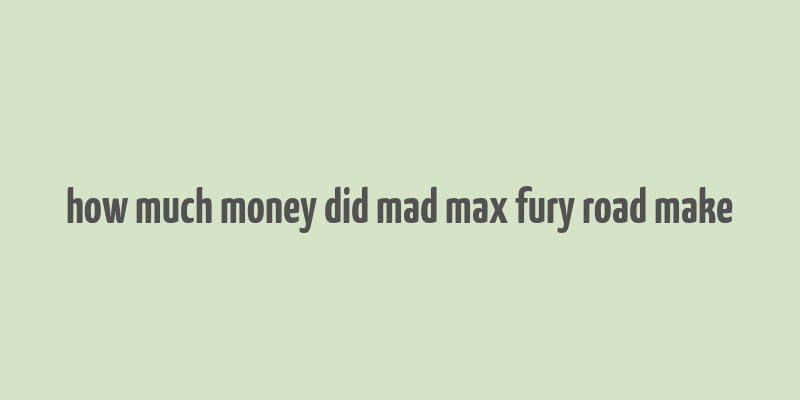 how much money did mad max fury road make