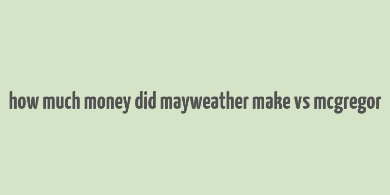 how much money did mayweather make vs mcgregor