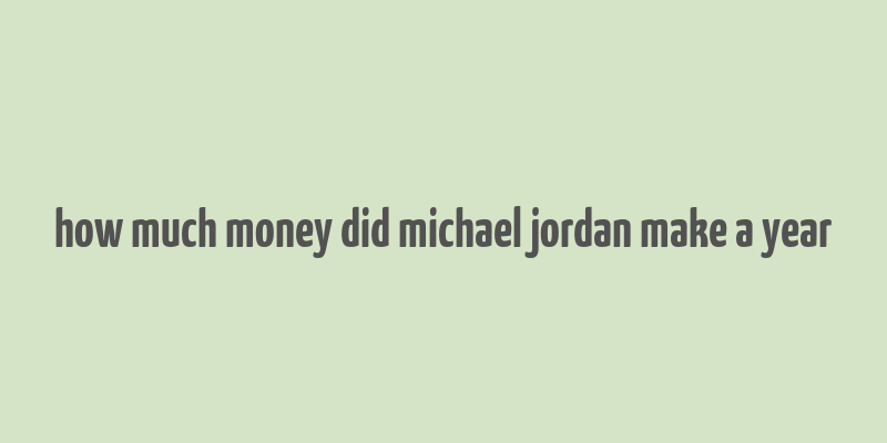 how much money did michael jordan make a year