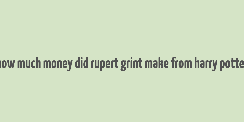 how much money did rupert grint make from harry potter