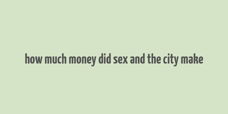 how much money did sex and the city make