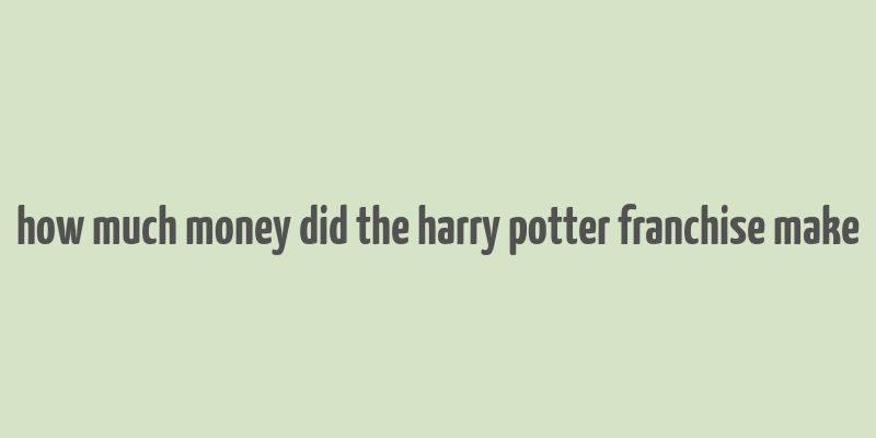 how much money did the harry potter franchise make