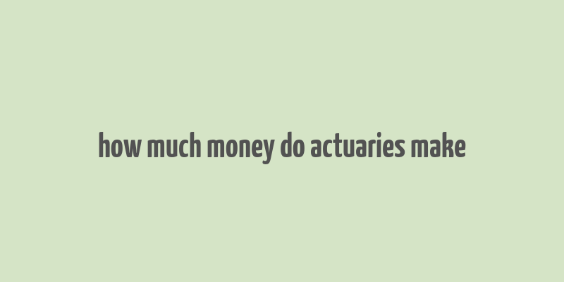 how much money do actuaries make