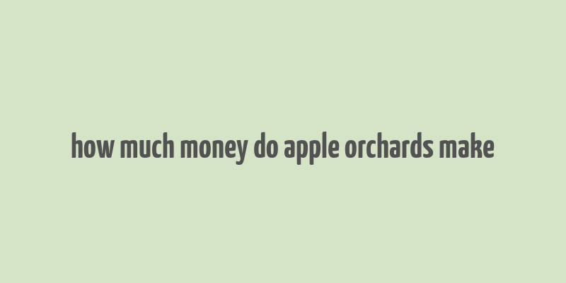 how much money do apple orchards make