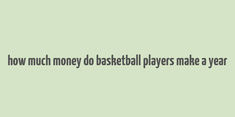 how much money do basketball players make a year