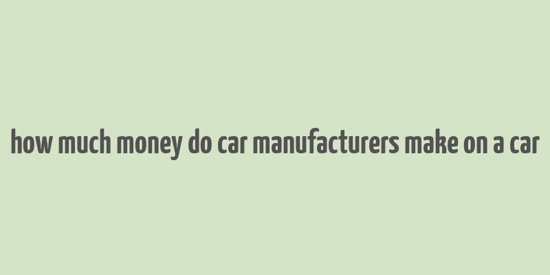 how much money do car manufacturers make on a car