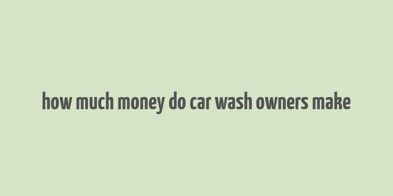 how much money do car wash owners make