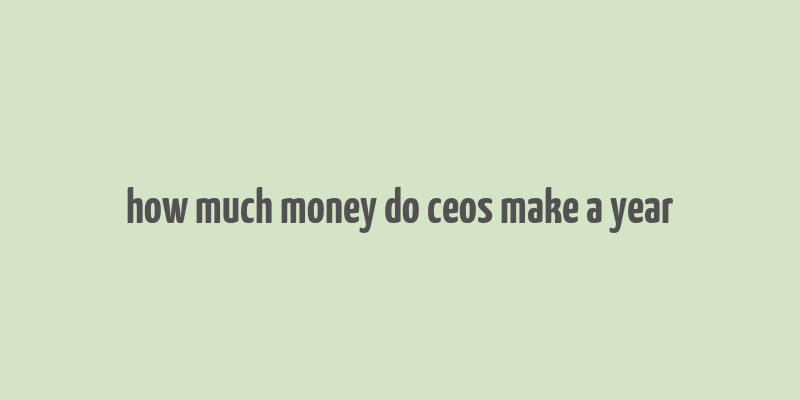 how much money do ceos make a year