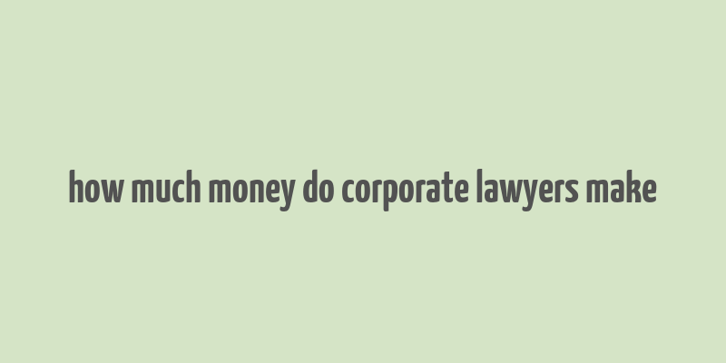 how much money do corporate lawyers make