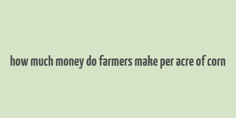 how much money do farmers make per acre of corn