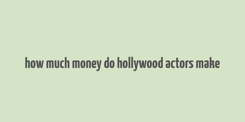 how much money do hollywood actors make