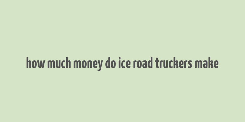 how much money do ice road truckers make