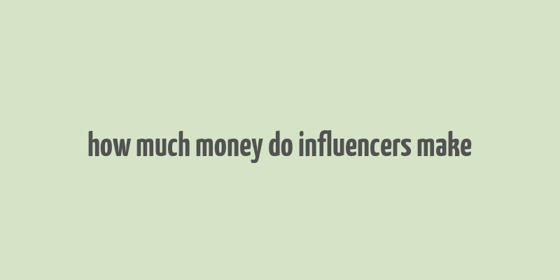 how much money do influencers make