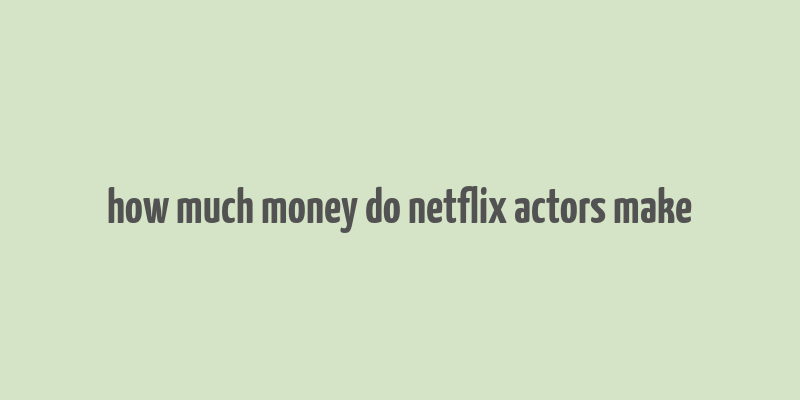 how much money do netflix actors make