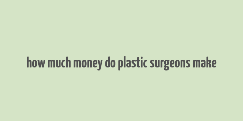 how much money do plastic surgeons make