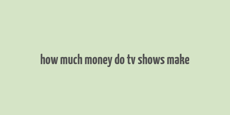 how much money do tv shows make