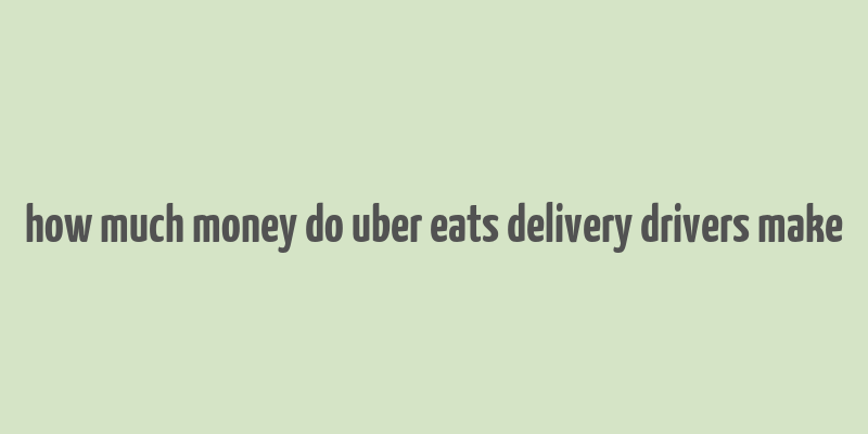 how much money do uber eats delivery drivers make